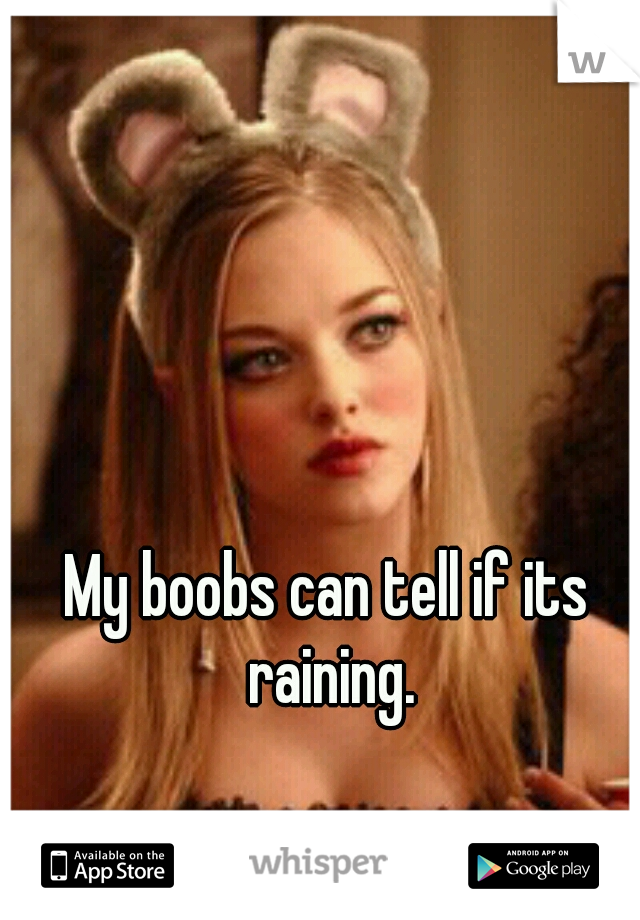 My boobs can tell if its raining.