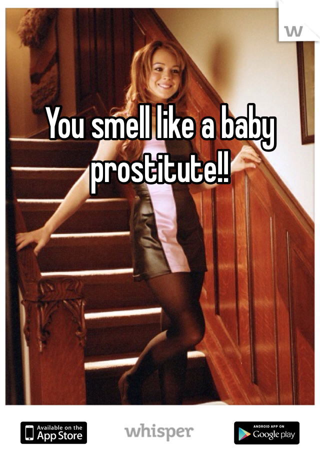 You smell like a baby prostitute!!