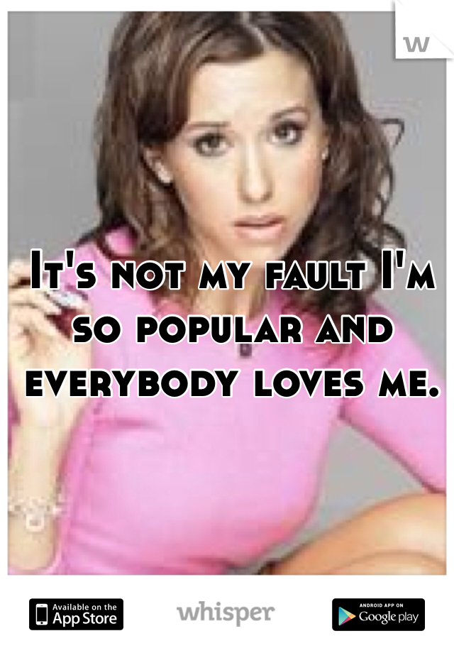 It's not my fault I'm so popular and everybody loves me.