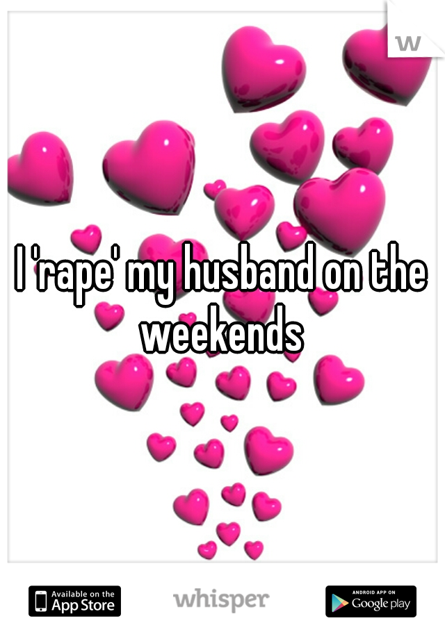 I 'rape' my husband on the weekends 