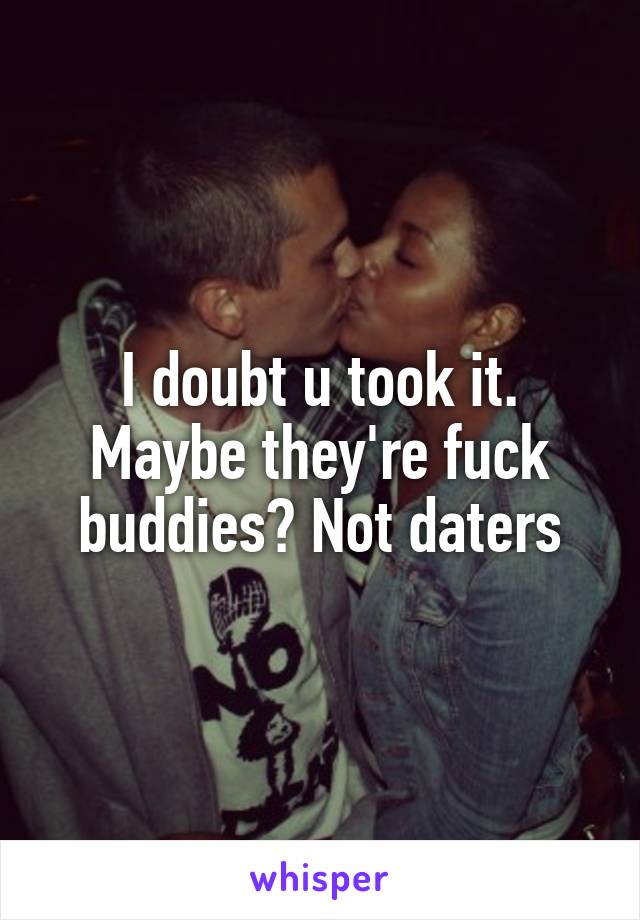 I doubt u took it. Maybe they're fuck buddies? Not daters