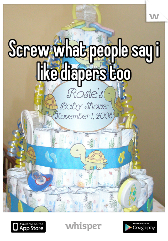 Screw what people say i like diapers too