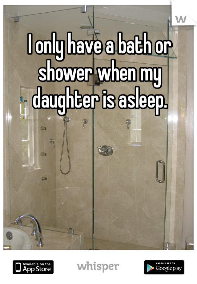 I only have a bath or shower when my daughter is asleep. 