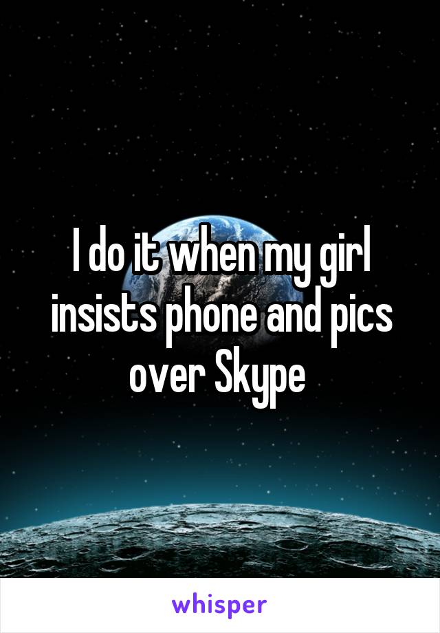 I do it when my girl insists phone and pics over Skype 