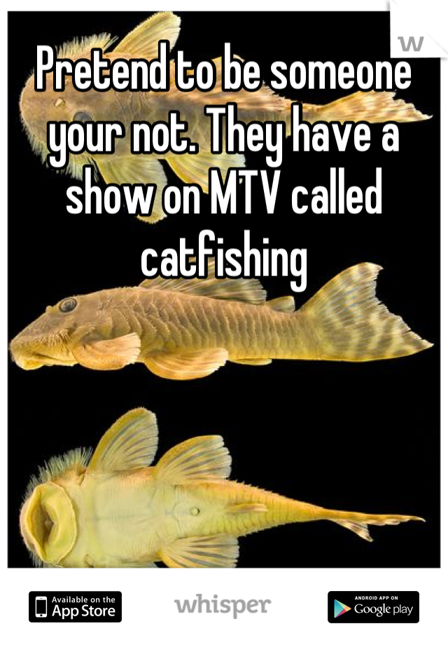 Pretend to be someone your not. They have a show on MTV called catfishing