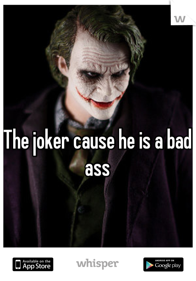 The joker cause he is a bad ass