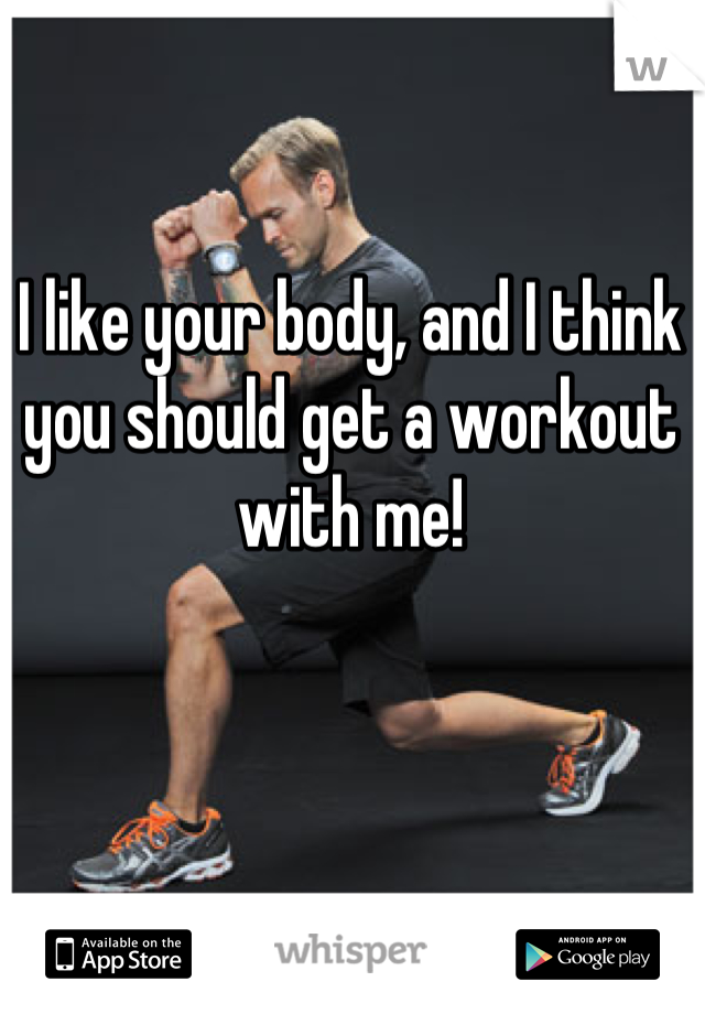 I like your body, and I think you should get a workout with me!