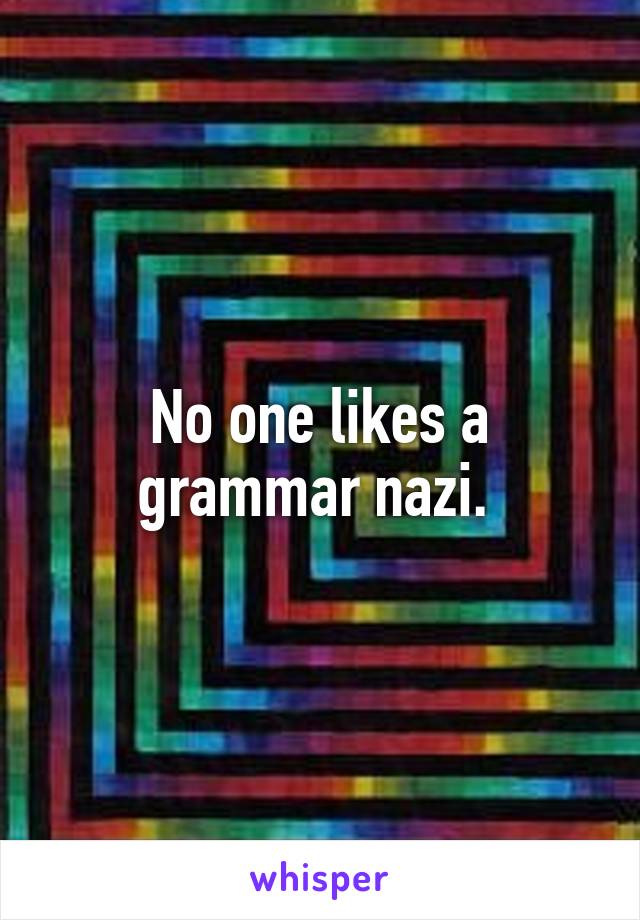 No one likes a grammar nazi. 