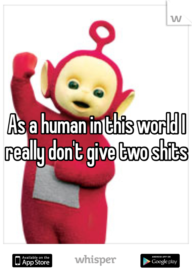 As a human in this world I really don't give two shits