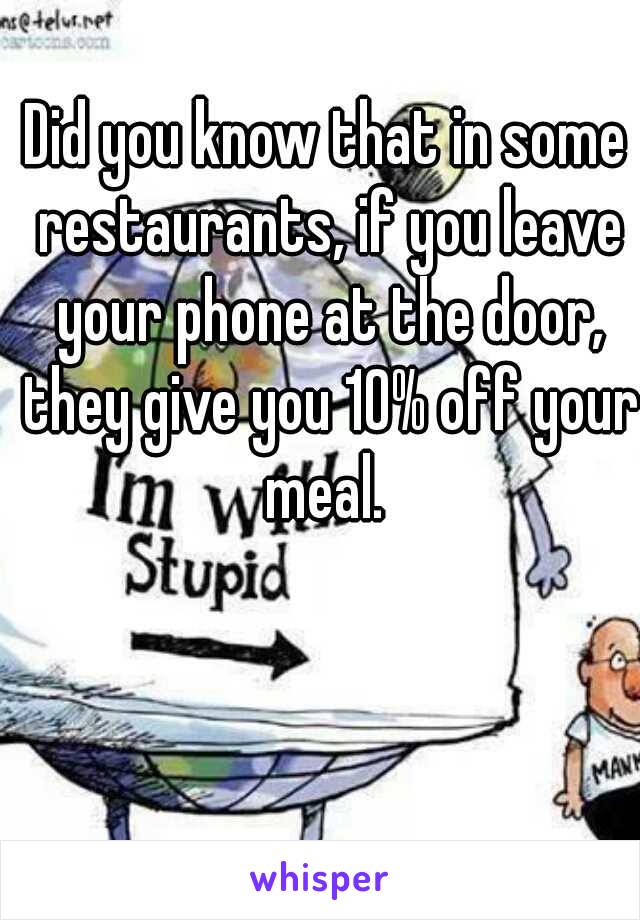 Did you know that in some restaurants, if you leave your phone at the door, they give you 10% off your meal. 