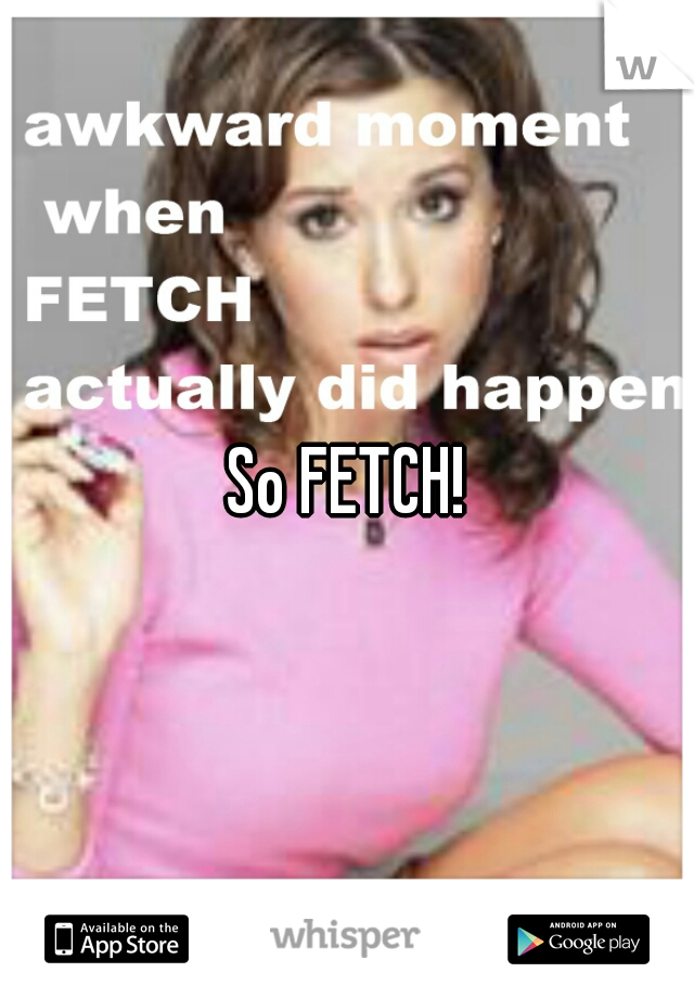 So FETCH!