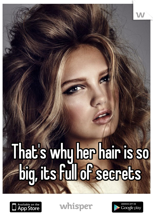 That's why her hair is so big, its full of secrets