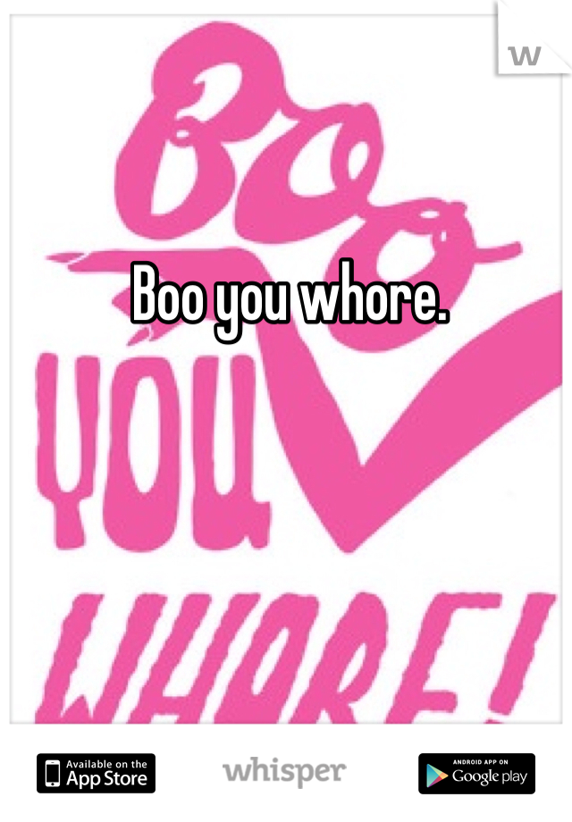 Boo you whore.