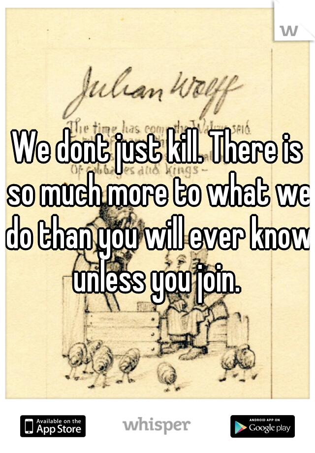 We dont just kill. There is so much more to what we do than you will ever know unless you join. 