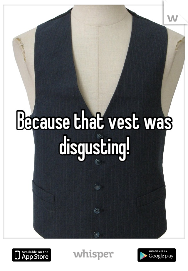 Because that vest was disgusting!