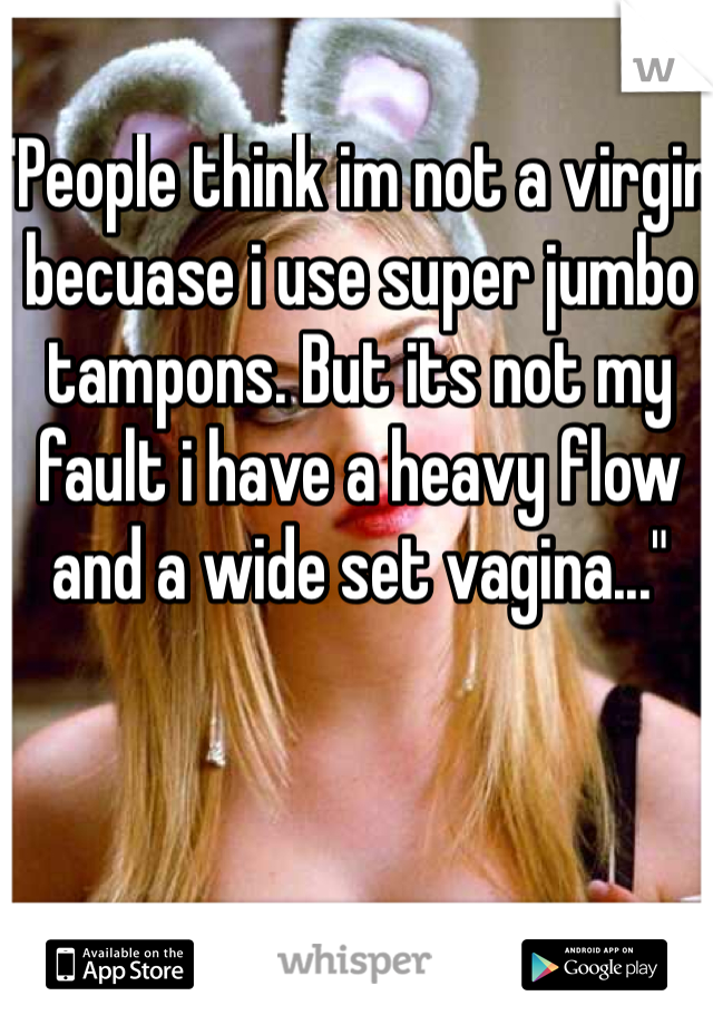 "People think im not a virgin becuase i use super jumbo tampons. But its not my fault i have a heavy flow and a wide set vagina..."
