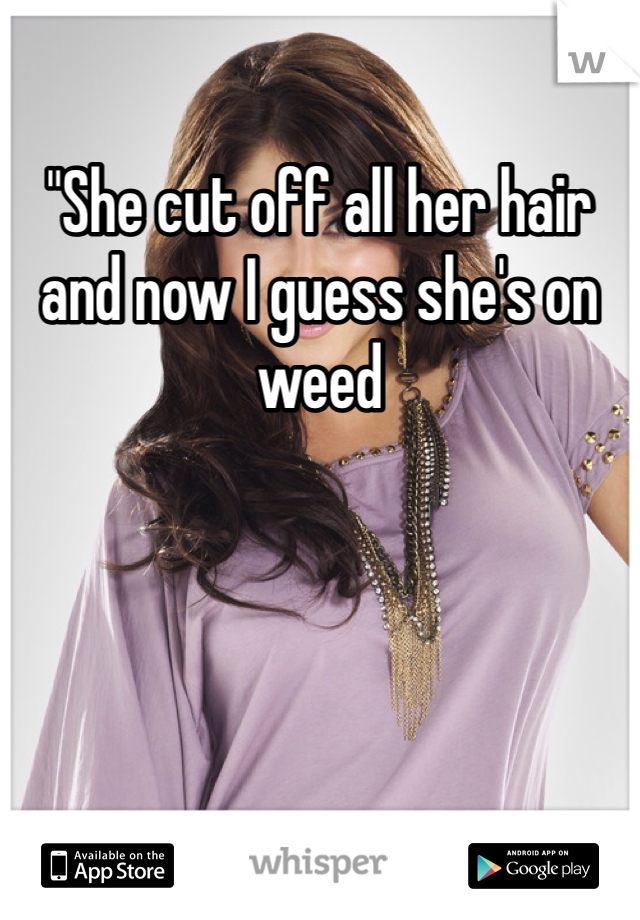"She cut off all her hair and now I guess she's on weed 