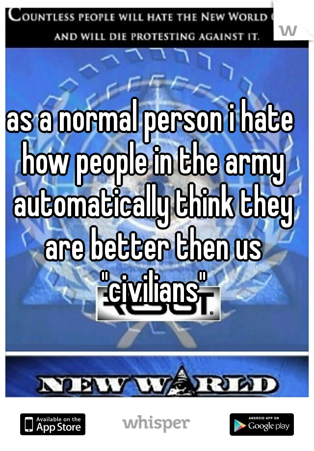 as a normal person i hate how people in the army automatically think they are better then us "civilians"