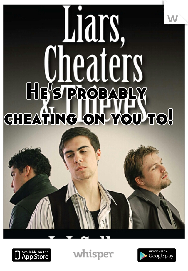 He's probably cheating on you to!