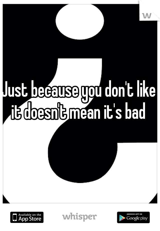 Just because you don't like it doesn't mean it's bad 