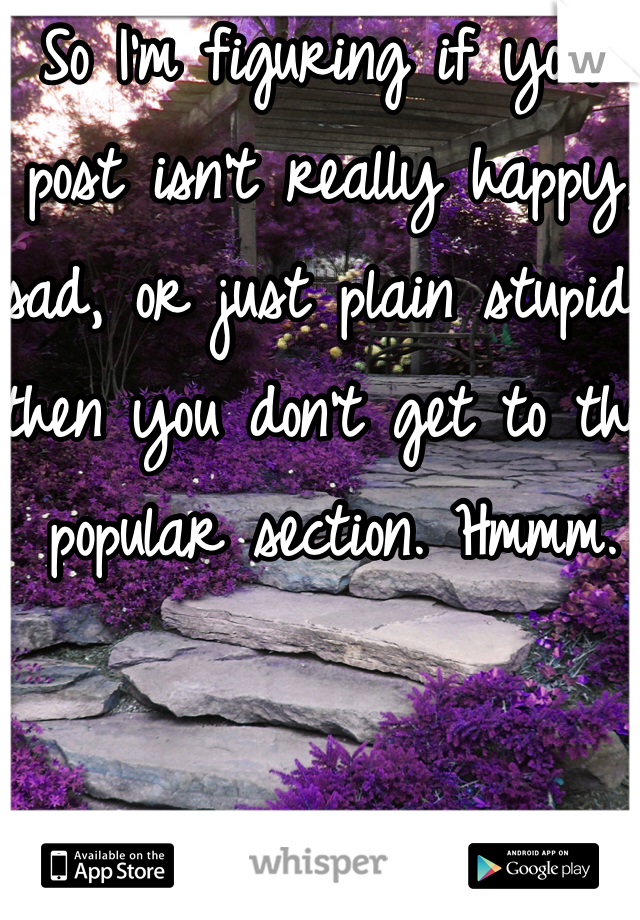 So I'm figuring if your post isn't really happy, sad, or just plain stupid, then you don't get to the popular section. Hmmm. 