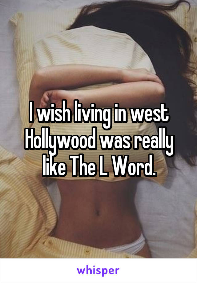 I wish living in west Hollywood was really like The L Word.