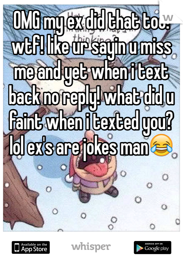 OMG my ex did that too! wtf! like ur sayin u miss me and yet when i text back no reply! what did u faint when i texted you? lol ex's are jokes man😂