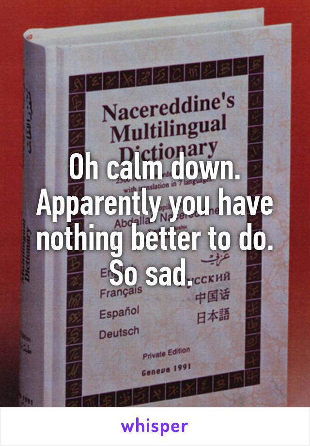 Oh calm down. Apparently you have nothing better to do. So sad. 