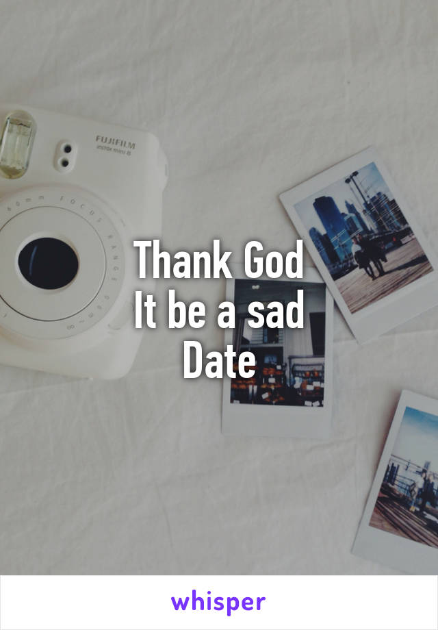 Thank God
It be a sad
Date