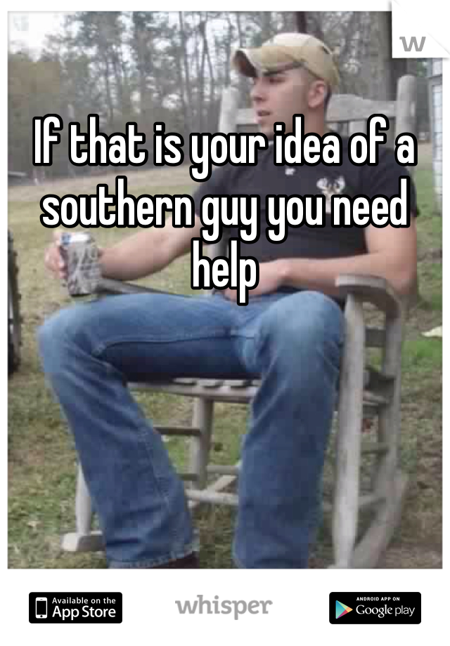 If that is your idea of a southern guy you need help