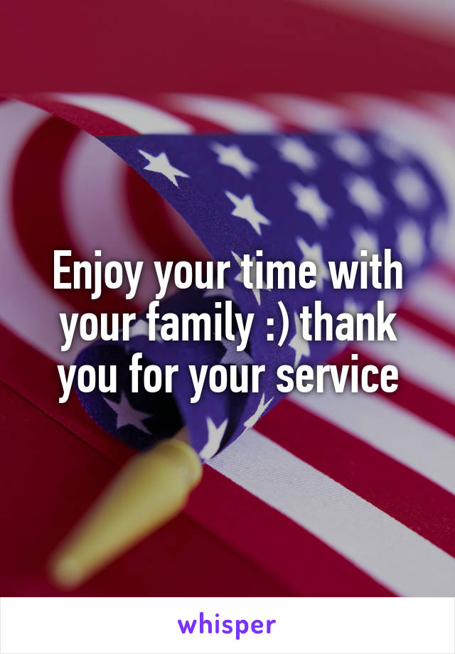 Enjoy your time with your family :) thank you for your service