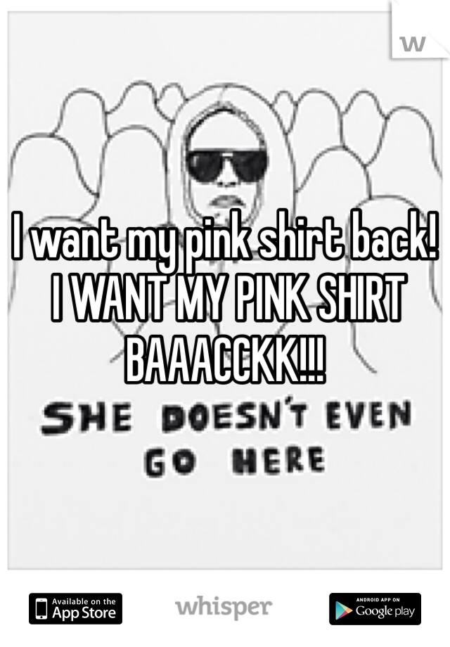 I want my pink shirt back!
 I WANT MY PINK SHIRT BAAACCKK!!! 