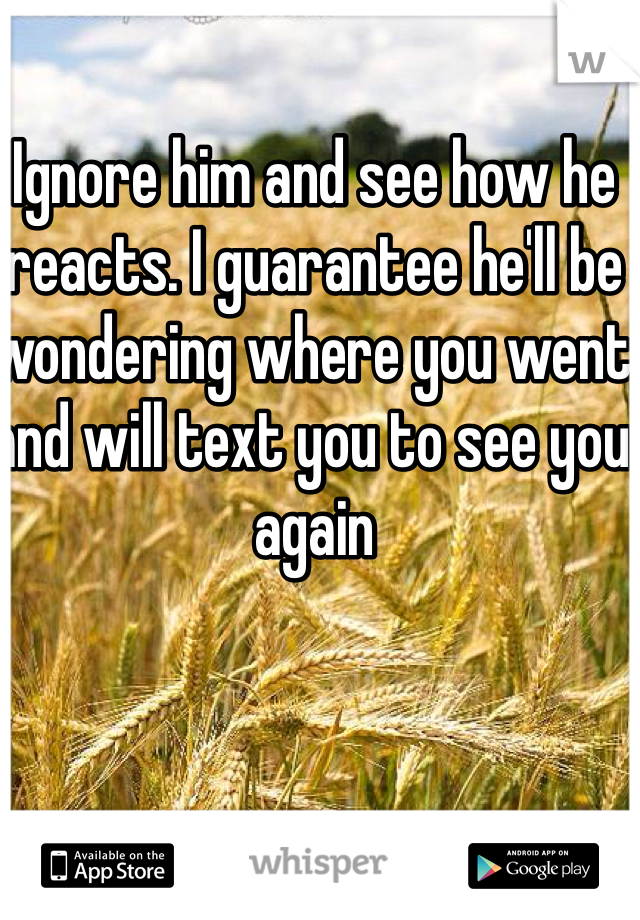 Ignore him and see how he reacts. I guarantee he'll be wondering where you went and will text you to see you again 