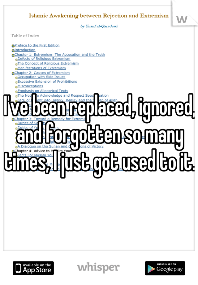 I've been replaced, ignored, and forgotten so many times, I just got used to it.