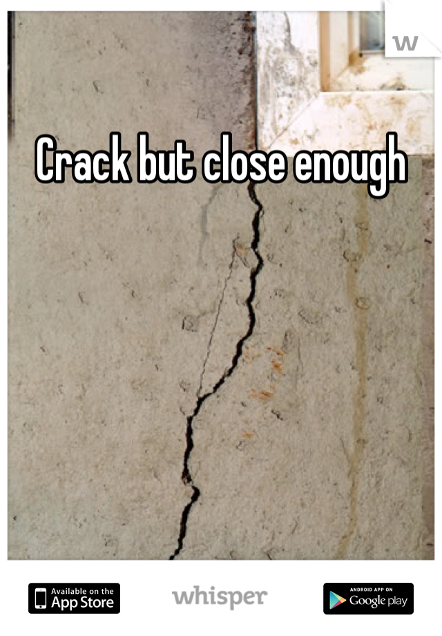 Crack but close enough 