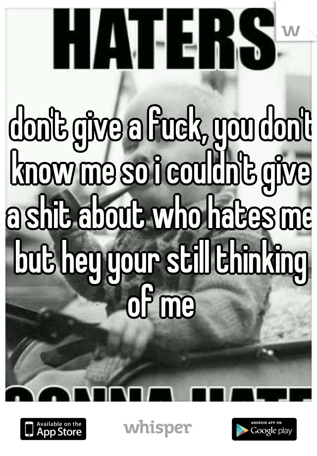 I don't give a fuck, you don't know me so i couldn't give a shit about who hates me but hey your still thinking of me