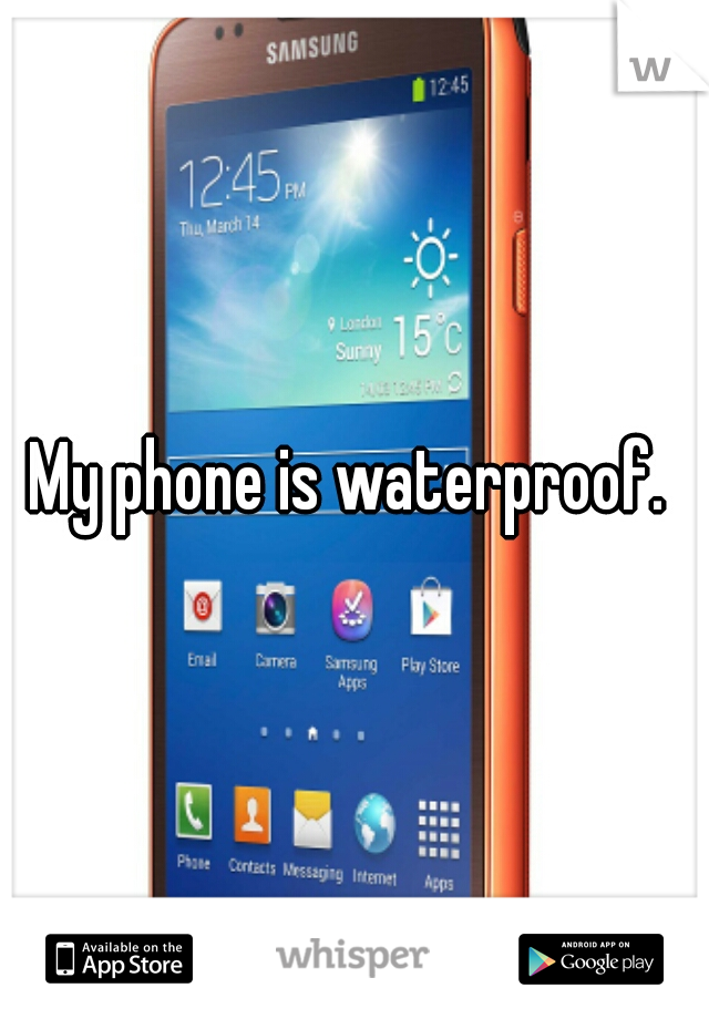 My phone is waterproof. 