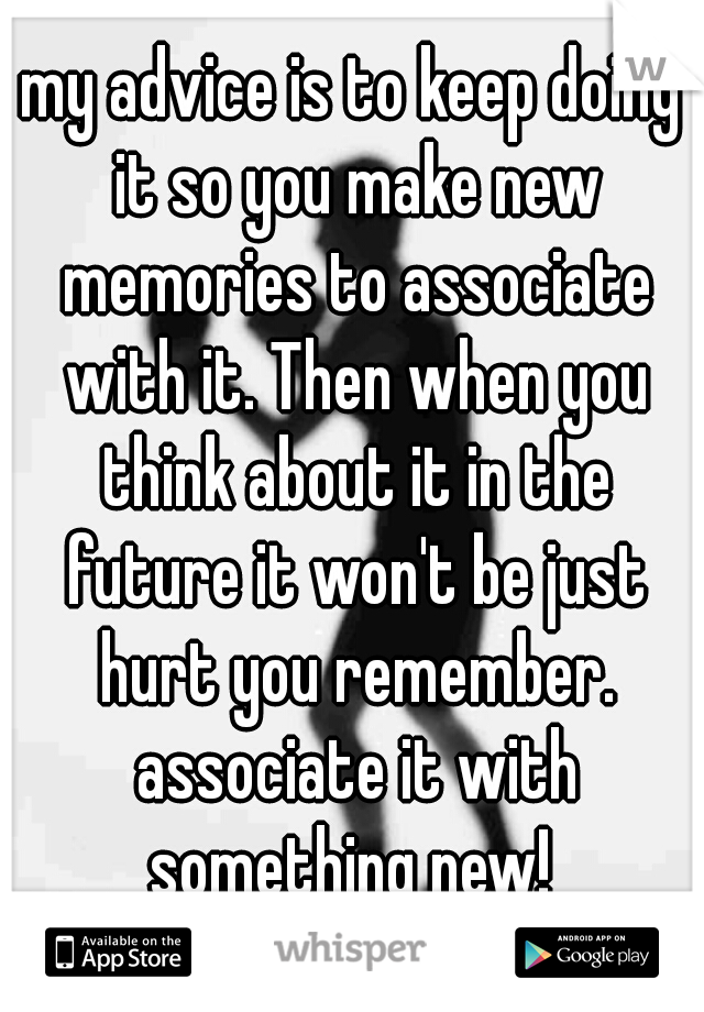 my advice is to keep doing it so you make new memories to associate with it. Then when you think about it in the future it won't be just hurt you remember. associate it with something new! 