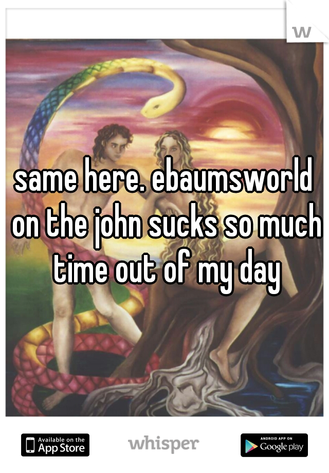 same here. ebaumsworld on the john sucks so much time out of my day