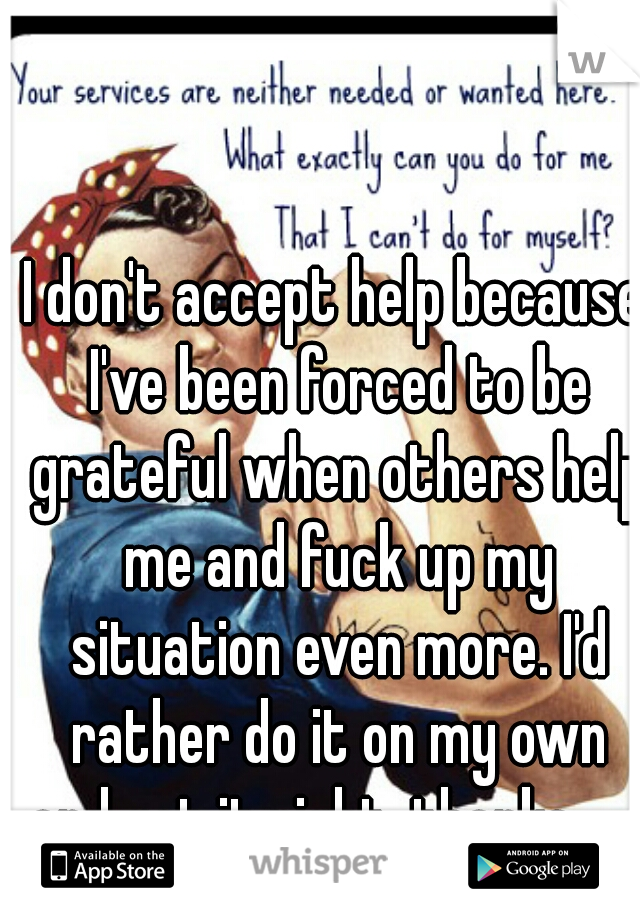 I don't accept help because I've been forced to be grateful when others help me and fuck up my situation even more. I'd rather do it on my own and get it right, thanks.     