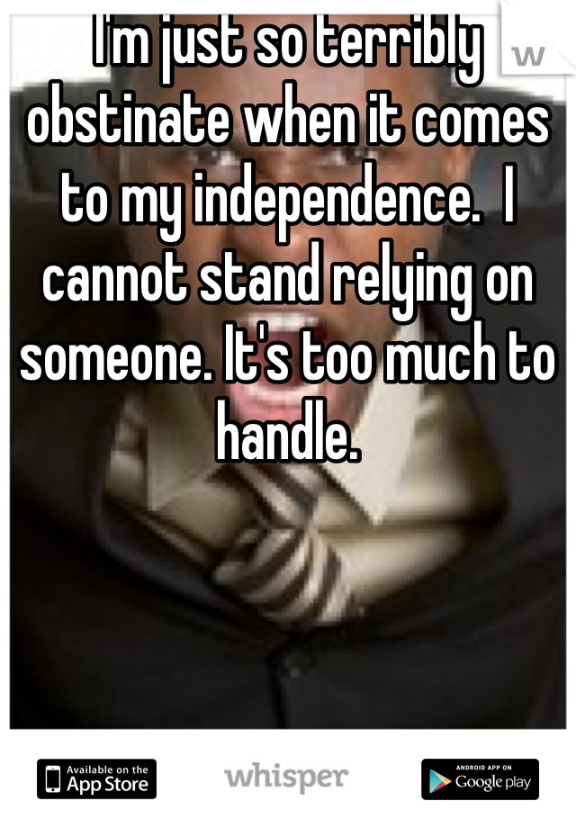 I'm just so terribly obstinate when it comes to my independence.  I cannot stand relying on someone. It's too much to handle. 