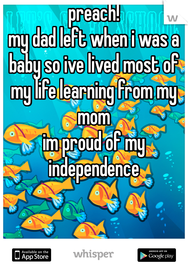 preach!
my dad left when i was a baby so ive lived most of my life learning from my mom
im proud of my independence