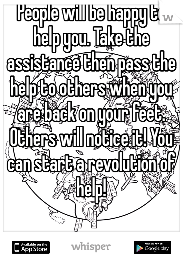 People will be happy to help you. Take the assistance then pass the help to others when you are back on your feet. Others will notice it! You can start a revolution of help!