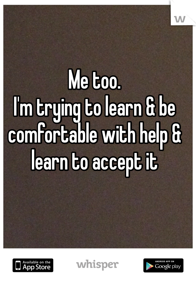 Me too.
I'm trying to learn & be comfortable with help & learn to accept it