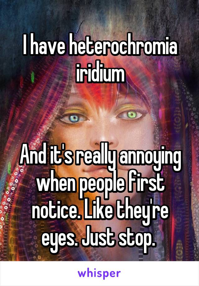 I have heterochromia iridium


And it's really annoying when people first notice. Like they're eyes. Just stop. 