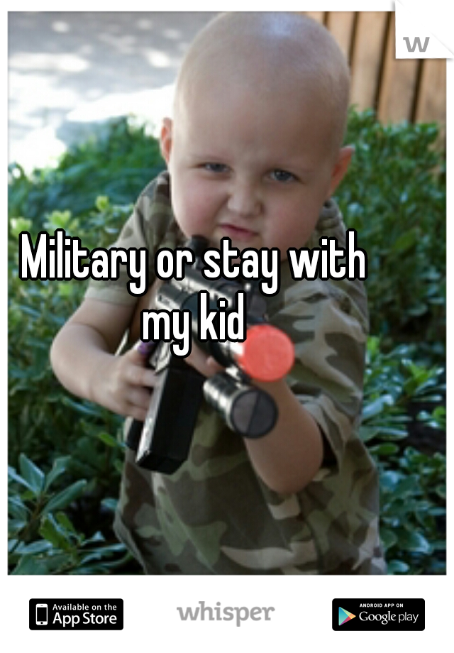 Military or stay with 
my kid 