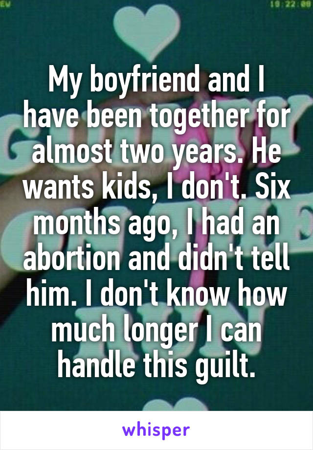 My boyfriend and I have been together for almost two years. He wants kids, I don't. Six months ago, I had an abortion and didn't tell him. I don't know how much longer I can handle this guilt.