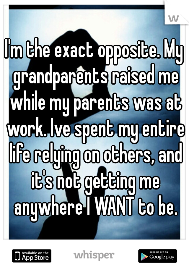 I'm the exact opposite. My grandparents raised me while my parents was at work. Ive spent my entire life relying on others, and it's not getting me anywhere I WANT to be.