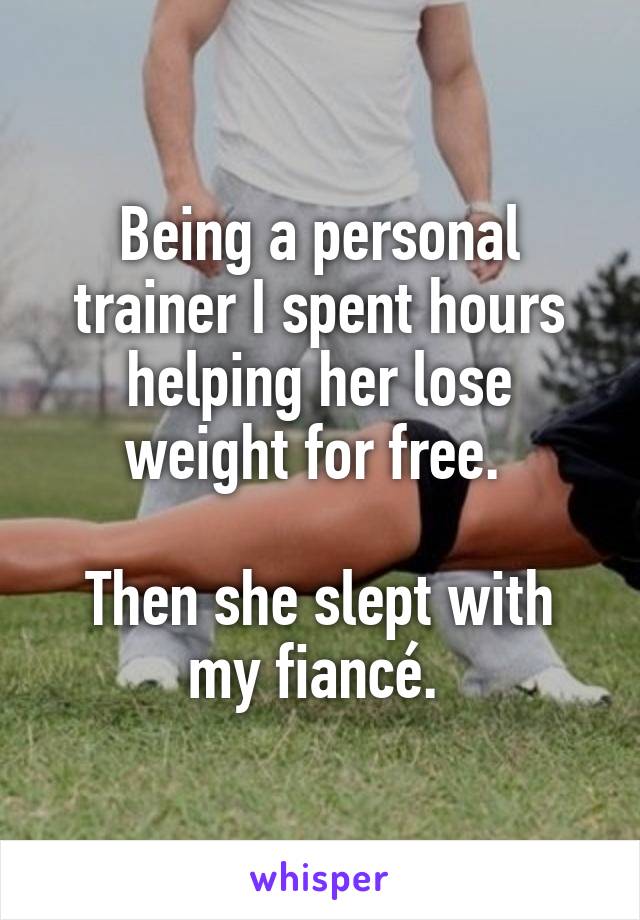 Being a personal trainer I spent hours helping her lose weight for free. 

Then she slept with my fiancé. 