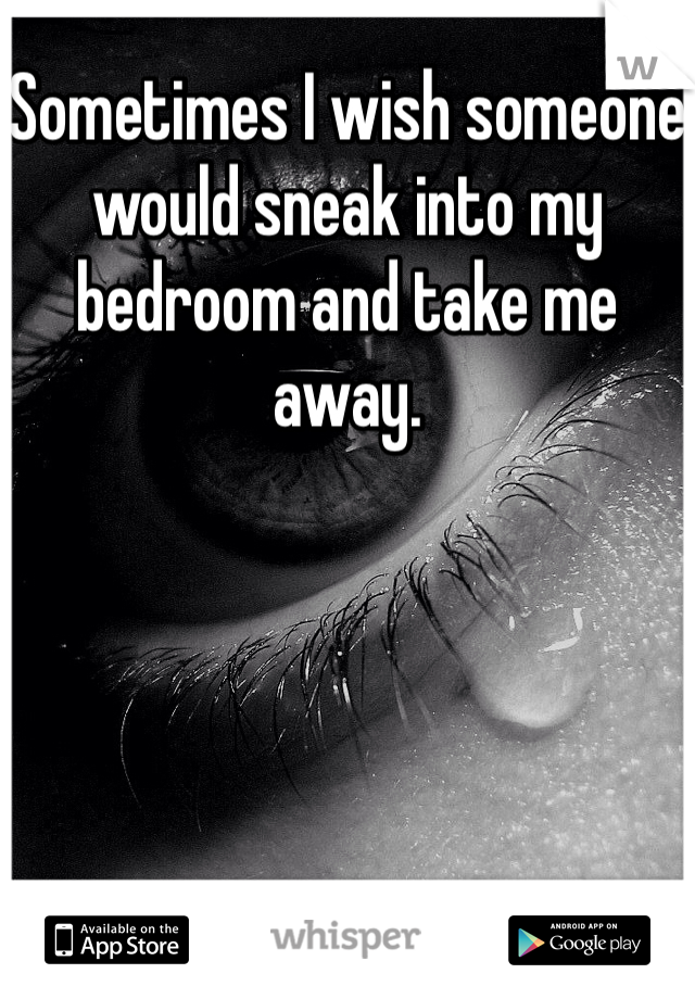 Sometimes I wish someone would sneak into my bedroom and take me away. 